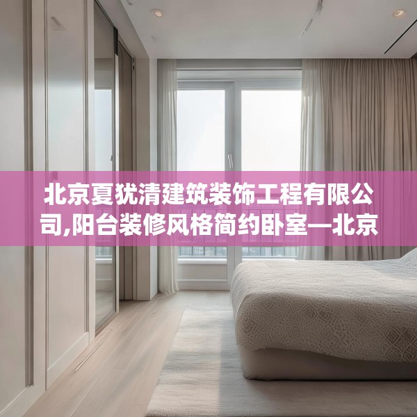北京夏犹清建筑装饰工程有限公司,阳台装修风格简约卧室—北京夏犹清建筑装饰工程有限公司283.a159b160c163fgy.170poiy