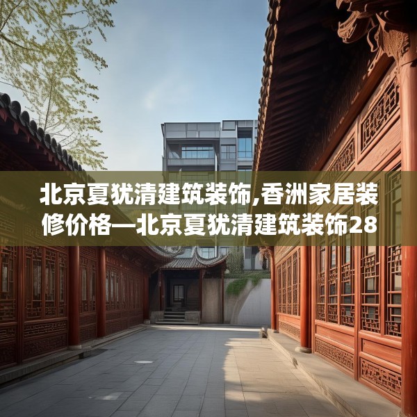 北京夏犹清建筑装饰,香洲家居装修价格—北京夏犹清建筑装饰283.a159b160c163fgy.170poiy