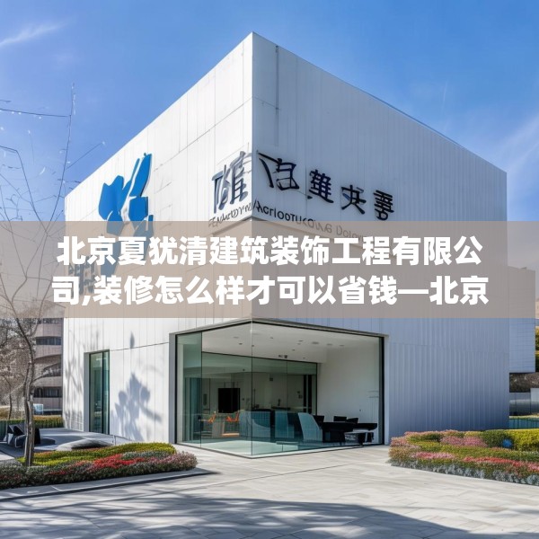 北京夏犹清建筑装饰工程有限公司,装修怎么样才可以省钱—北京夏犹清建筑装饰工程有限公司391.a267b268c271fgy.278poiy