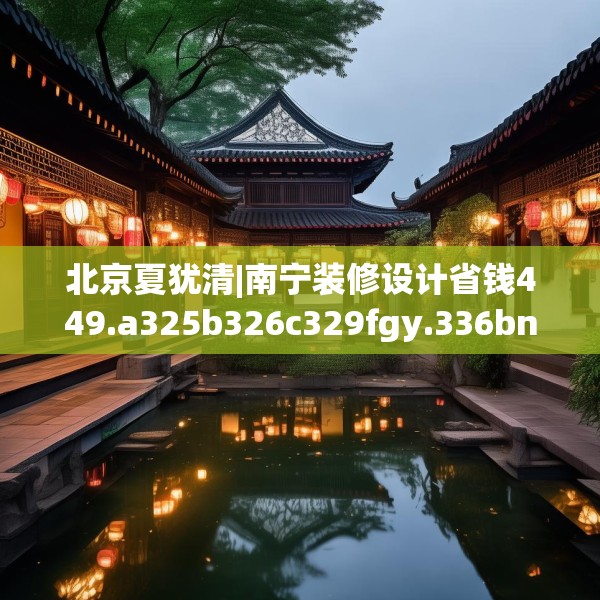 北京夏犹清|南宁装修设计省钱449.a325b326c329fgy.336bnbn