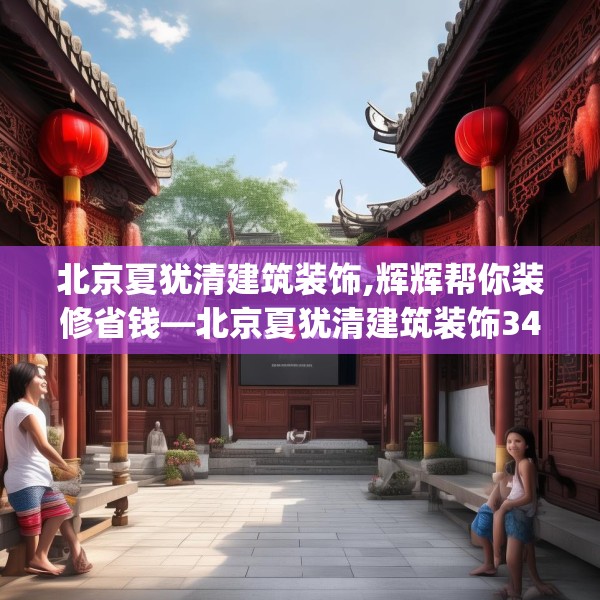 北京夏犹清建筑装饰,辉辉帮你装修省钱—北京夏犹清建筑装饰344.a220b221c224fgy.23176672