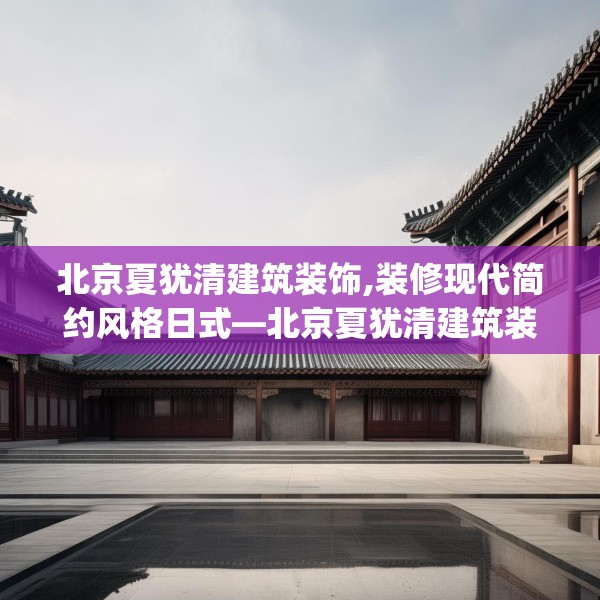 北京夏犹清建筑装饰,装修现代简约风格日式—北京夏犹清建筑装饰537.a413b414c417fgy.424fhsg