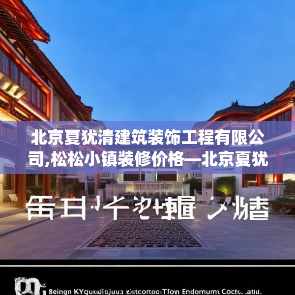 北京夏犹清建筑装饰工程有限公司,松松小镇装修价格—北京夏犹清建筑装饰工程有限公司228.a104b105c108fgy.115lkjl