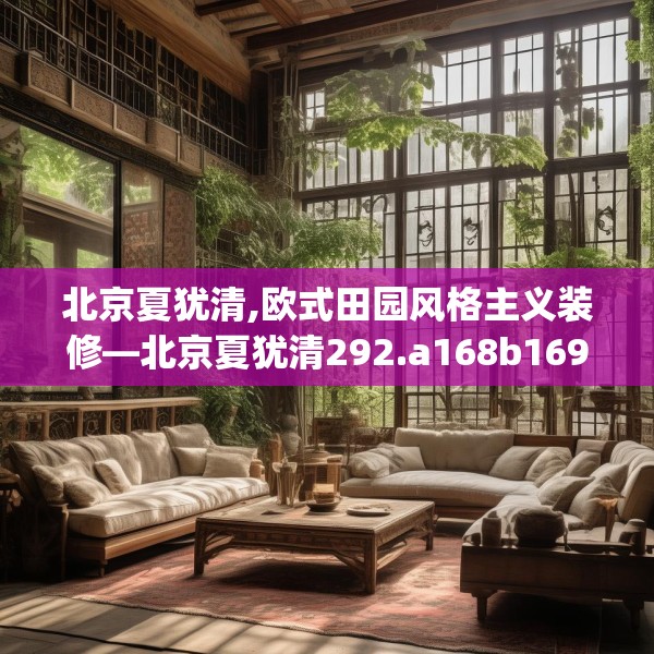 北京夏犹清,欧式田园风格主义装修—北京夏犹清292.a168b169c172fgy.179htyj