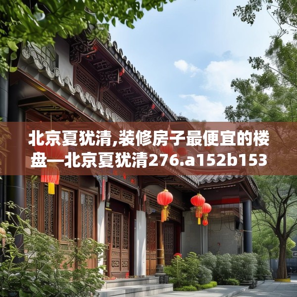 北京夏犹清,装修房子最便宜的楼盘—北京夏犹清276.a152b153c156fgy.163dsfds
