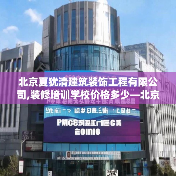 北京夏犹清建筑装饰工程有限公司,装修培训学校价格多少—北京夏犹清建筑装饰工程有限公司301.a177b178c181fgy.188poiy