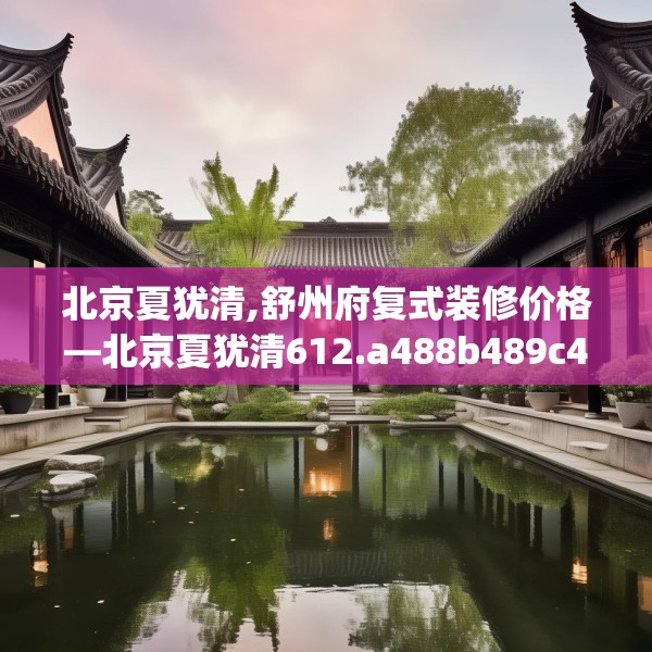 北京夏犹清,舒州府复式装修价格—北京夏犹清612.a488b489c492fgy.499nbn