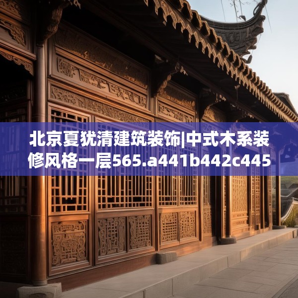 北京夏犹清建筑装饰|中式木系装修风格一层565.a441b442c445fgy.452fdsfds
