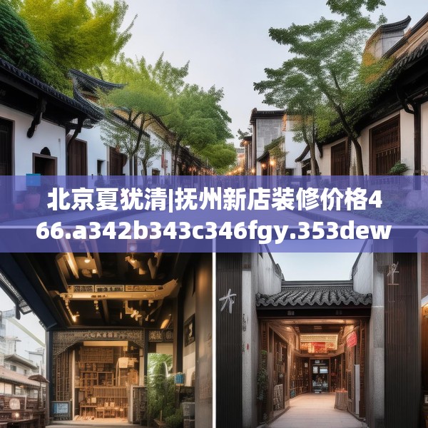 北京夏犹清|抚州新店装修价格466.a342b343c346fgy.353dewqe