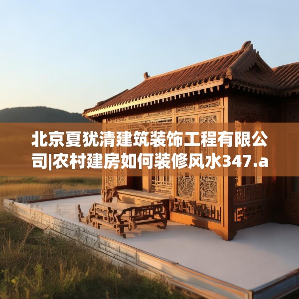 北京夏犹清建筑装饰工程有限公司|农村建房如何装修风水347.a223b224c227fgy.234fds
