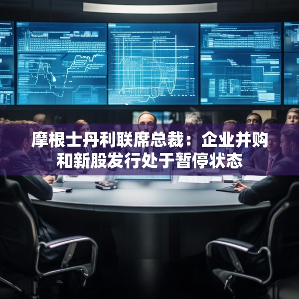 摩根士丹利联席总裁：企业并购和新股发行处于暂停状态