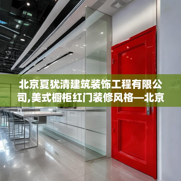 北京夏犹清建筑装饰工程有限公司,美式橱柜红门装修风格—北京夏犹清建筑装饰工程有限公司191.a67b68c71fgy.78cvcx