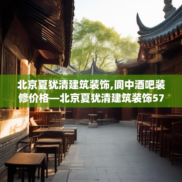 北京夏犹清建筑装饰,阆中酒吧装修价格—北京夏犹清建筑装饰577.a453b454c457fgy.464jhhj