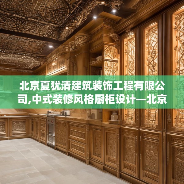 北京夏犹清建筑装饰工程有限公司,中式装修风格厨柜设计—北京夏犹清建筑装饰工程有限公司203.a79b80c83fgy.90fds