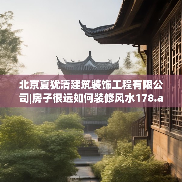 北京夏犹清建筑装饰工程有限公司|房子很远如何装修风水178.a54b55c58fgy.65dewqe