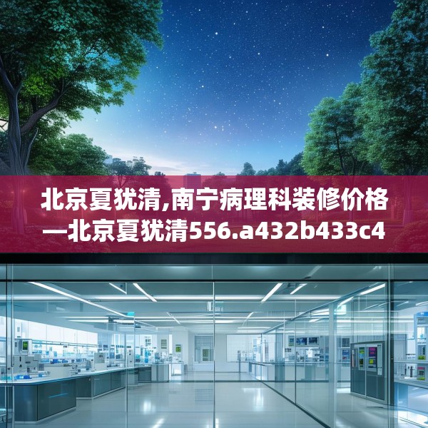北京夏犹清,南宁病理科装修价格—北京夏犹清556.a432b433c436fgy.443dewqe