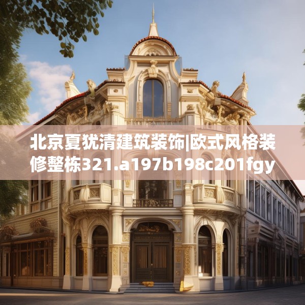 北京夏犹清建筑装饰|欧式风格装修整栋321.a197b198c201fgy.208fhsg