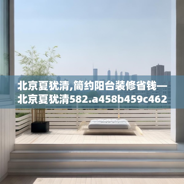 北京夏犹清,简约阳台装修省钱—北京夏犹清582.a458b459c462fgy.469dsfds