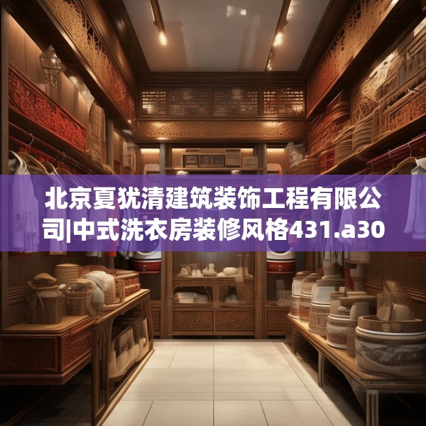 北京夏犹清建筑装饰工程有限公司|中式洗衣房装修风格431.a307b308c311fgy.318bnbn