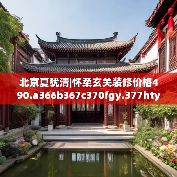 北京夏犹清|怀柔玄关装修价格490.a366b367c370fgy.377htyj