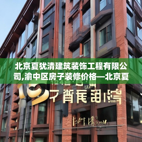 北京夏犹清建筑装饰工程有限公司,渝中区房子装修价格—北京夏犹清建筑装饰工程有限公司170.a46b47c50fgy.57wew