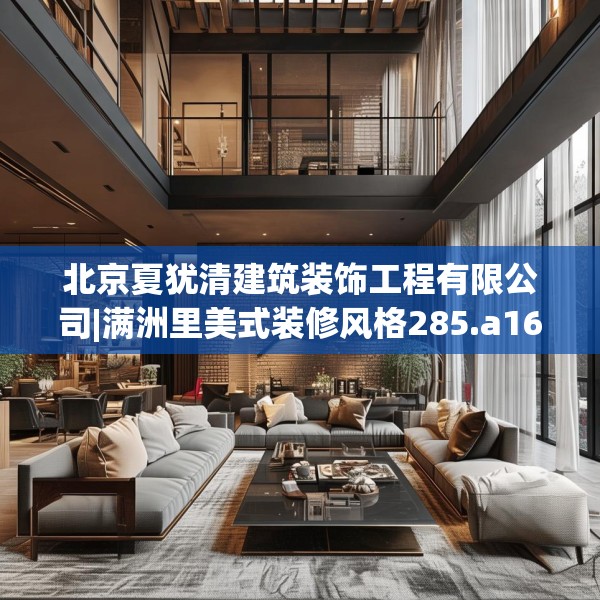 北京夏犹清建筑装饰工程有限公司|满洲里美式装修风格285.a161b162c165fgy.172fhsg