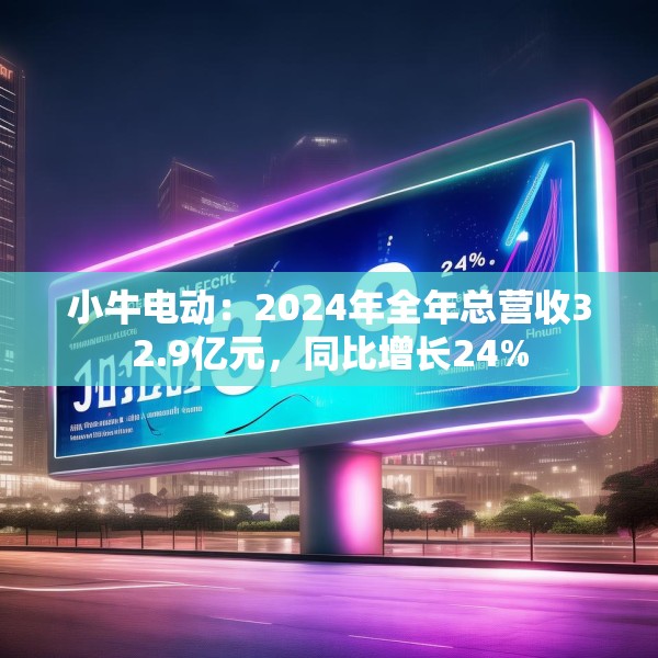 小牛电动：2024年全年总营收32.9亿元，同比增长24%
