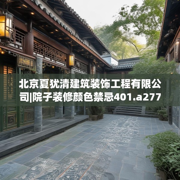 北京夏犹清建筑装饰工程有限公司|院子装修颜色禁忌401.a277b278c281fgy.288fds