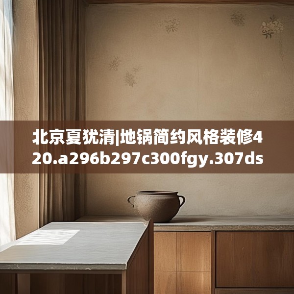 北京夏犹清|地锅简约风格装修420.a296b297c300fgy.307dsfds