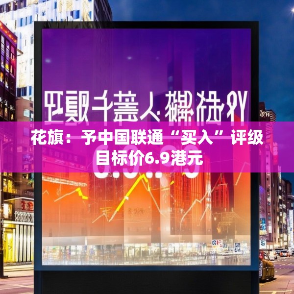 花旗：予中国联通“买入”评级 目标价6.9港元