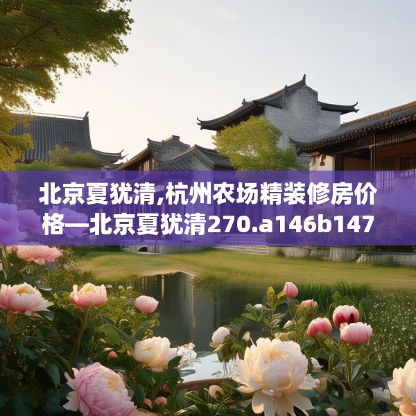 北京夏犹清,杭州农场精装修房价格—北京夏犹清270.a146b147c150fgy.157nbn