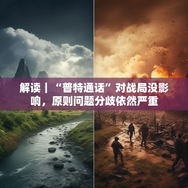 解读｜“普特通话”对战局没影响，原则问题分歧依然严重