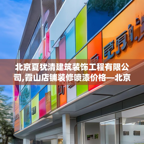 北京夏犹清建筑装饰工程有限公司,霞山店铺装修喷漆价格—北京夏犹清建筑装饰工程有限公司258.a134b135c138fgy.145dsfds