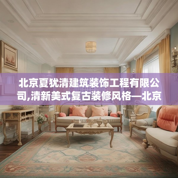 北京夏犹清建筑装饰工程有限公司,清新美式复古装修风格—北京夏犹清建筑装饰工程有限公司140.a16b17c20fgy.27xczxv