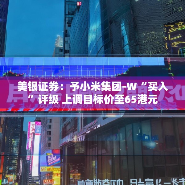美银证券：予小米集团-W“买入”评级 上调目标价至65港元