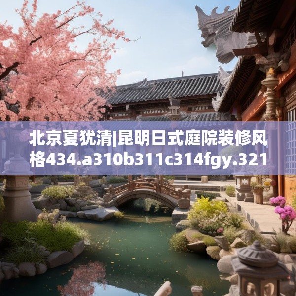 北京夏犹清|昆明日式庭院装修风格434.a310b311c314fgy.32176667