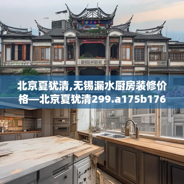 北京夏犹清,无锡漏水厨房装修价格—北京夏犹清299.a175b176c179fgy.186cvcx
