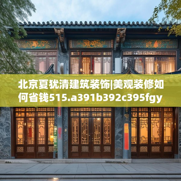 北京夏犹清建筑装饰|美观装修如何省钱515.a391b392c395fgy.402cvcx