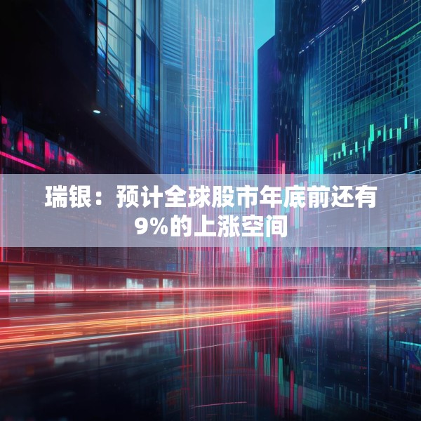 瑞银：预计全球股市年底前还有9%的上涨空间
