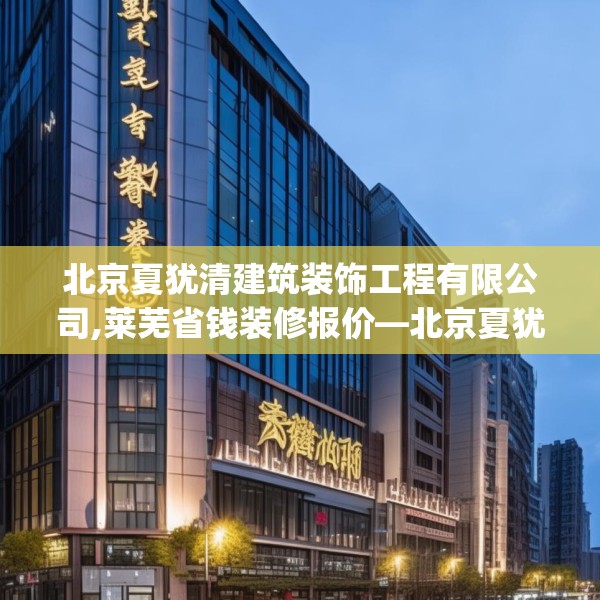 北京夏犹清建筑装饰工程有限公司,莱芜省钱装修报价—北京夏犹清建筑装饰工程有限公司348.a224b225c228fgy.235dsfds