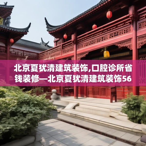 北京夏犹清建筑装饰,口腔诊所省钱装修—北京夏犹清建筑装饰565.a441b442c445fgy.452fdsfds