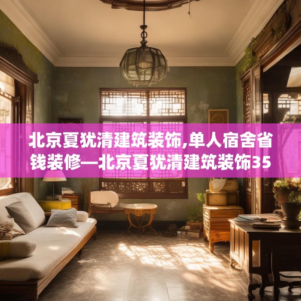 北京夏犹清建筑装饰,单人宿舍省钱装修—北京夏犹清建筑装饰358.a234b235c238fgy.245dewqe