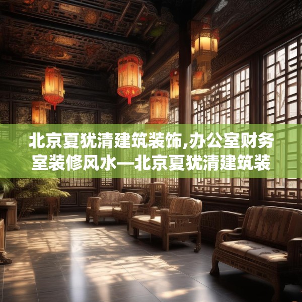 北京夏犹清建筑装饰,办公室财务室装修风水—北京夏犹清建筑装饰535.a411b412c415fgy.422poiy