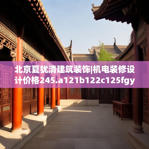 北京夏犹清建筑装饰|机电装修设计价格245.a121b122c125fgy.132cvcx