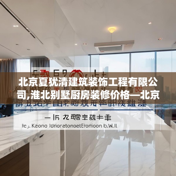 北京夏犹清建筑装饰工程有限公司,淮北别墅厨房装修价格—北京夏犹清建筑装饰工程有限公司527.a403b404c407fgy.414fds