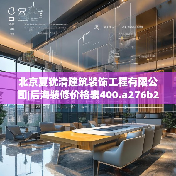 北京夏犹清建筑装饰工程有限公司|后海装修价格表400.a276b277c280fgy.287htyj