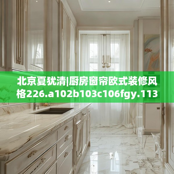 北京夏犹清|厨房窗帘欧式装修风格226.a102b103c106fgy.113sdA
