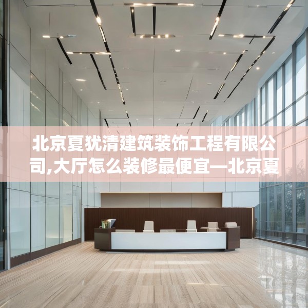 北京夏犹清建筑装饰工程有限公司,大厅怎么装修最便宜—北京夏犹清建筑装饰工程有限公司338.a214b215c218fgy.225xczxv
