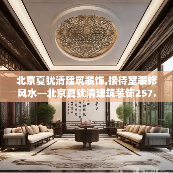 北京夏犹清建筑装饰,接待室装修风水—北京夏犹清建筑装饰257.a133b134c137fgy.144fds