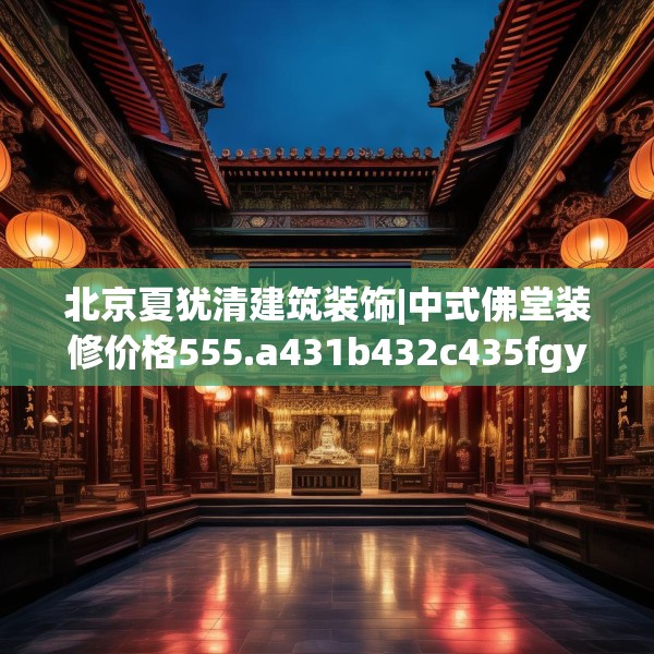 北京夏犹清建筑装饰|中式佛堂装修价格555.a431b432c435fgy.442fhsg